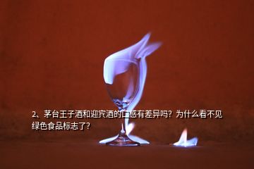 2、茅臺(tái)王子酒和迎賓酒的口感有差異嗎？為什么看不見(jiàn)綠色食品標(biāo)志了？