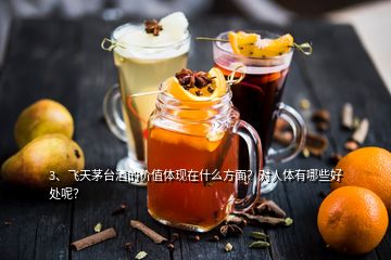 3、飛天茅臺(tái)酒的價(jià)值體現(xiàn)在什么方面？對(duì)人體有哪些好處呢？