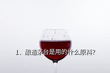 1、釀造茅臺是用的什么原料？