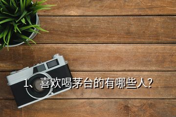 1、喜歡喝茅臺(tái)的有哪些人？