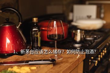 1、新茅臺應該怎么儲存？如何防止泡酒？