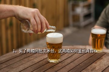 1、買了兩箱同批次茅臺，這兩箱如何鑒別真假？