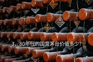 3、80年代的國營茅臺(tái)價(jià)值多少？