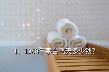 1、1988年茅臺飛天多少錢？