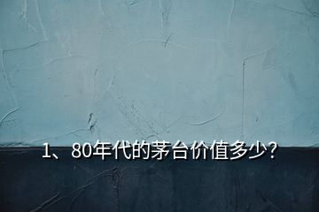 1、80年代的茅臺(tái)價(jià)值多少？