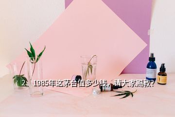 2、1985年這茅臺值多少錢，請大家賜教？