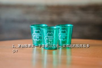 1、茅臺(tái)股票買一手需要10萬元，買得起的股民有多少？