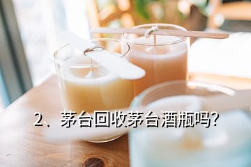 2、茅臺回收茅臺酒瓶嗎？