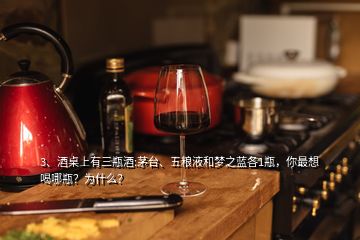 3、酒桌上有三瓶酒:茅臺(tái)、五糧液和夢(mèng)之藍(lán)各1瓶，你最想喝哪瓶？為什么？