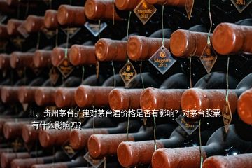 1、貴州茅臺擴(kuò)建對茅臺酒價格是否有影響？對茅臺股票有什么影響嗎？