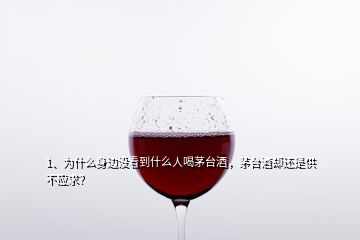 1、為什么身邊沒看到什么人喝茅臺酒，茅臺酒卻還是供不應(yīng)求？