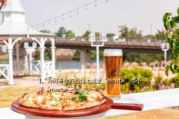 1、為何茅臺的商標(biāo)上面是“moutai”而不是“maotai”？