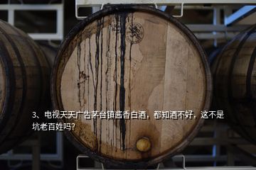 3、電視天天廣告茅臺(tái)鎮(zhèn)醬香白酒，都知酒不好，這不是坑老百姓嗎？