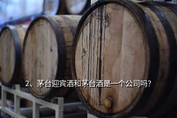 2、茅臺迎賓酒和茅臺酒是一個(gè)公司嗎？