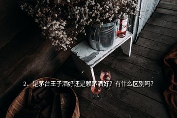 2、是茅臺王子酒好還是賴茅酒好？有什么區(qū)別嗎？