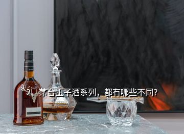 2、茅臺王子酒系列，都有哪些不同？