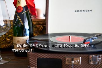 1、現(xiàn)在貴州茅臺股價1200，中國石油股價5.5元，如果你買股會選擇誰？