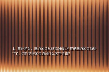 1、貴州茅臺(tái)、國(guó)酒茅臺(tái)從6月30日起不在是國(guó)酒茅臺(tái)商標(biāo)?了，你們覺(jué)得茅臺(tái)酒改什么名字合適？