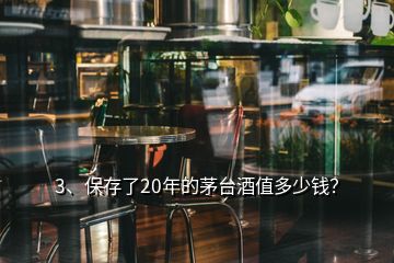 3、保存了20年的茅臺(tái)酒值多少錢？