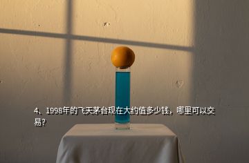 4、1998年的飛天茅臺現(xiàn)在大約值多少錢，哪里可以交易？