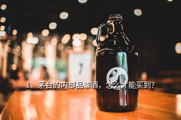 1、茅臺的內(nèi)部品鑒酒，怎么才能買到？