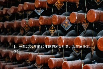 1、一瓶2002年的30年陳的茅臺(tái)禮盒，現(xiàn)在值多少錢(qián)？