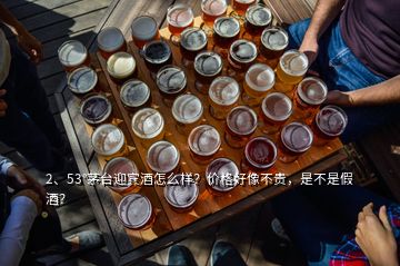 2、53°茅臺(tái)迎賓酒怎么樣？?jī)r(jià)格好像不貴，是不是假酒？