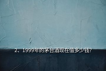 2、1999年的茅臺(tái)酒現(xiàn)在值多少錢？