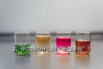 2、伊力特為什么叫“新疆茅臺”？