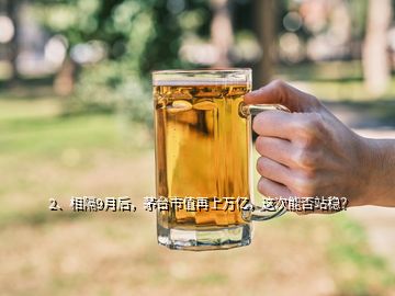 2、相隔9月后，茅臺市值再上萬億，這次能否站穩(wěn)？