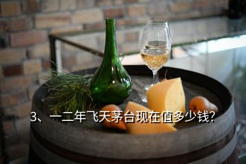 3、一二年飛天茅臺現(xiàn)在值多少錢？