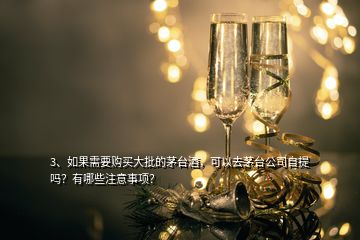 3、如果需要購買大批的茅臺酒，可以去茅臺公司自提嗎？有哪些注意事項(xiàng)？