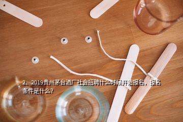 2、2019貴州茅臺(tái)酒廠社會(huì)招聘什么時(shí)候開始報(bào)名，報(bào)名條件是什么？