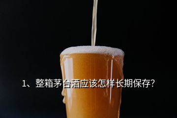 1、整箱茅臺酒應(yīng)該怎樣長期保存？