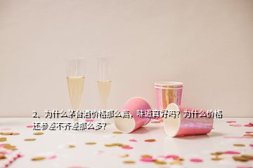 2、為什么茅臺酒價格那么高，味道真好嗎？為什么價格還參差不齊差那么多？