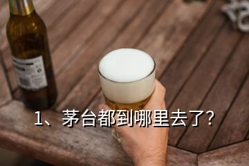 1、茅臺都到哪里去了？