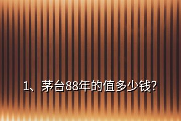 1、茅臺(tái)88年的值多少錢？