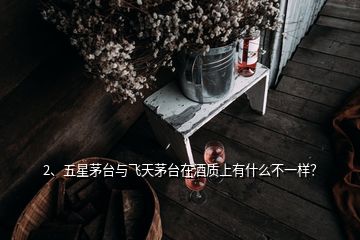 2、五星茅臺(tái)與飛天茅臺(tái)在酒質(zhì)上有什么不一樣？