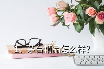 1、茅臺精品怎么樣？