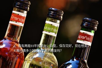 2、我有兩瓶93年的茅臺，53度，保存完好，現(xiàn)在想賣，大概行情多少錢？有了解的朋友嗎？