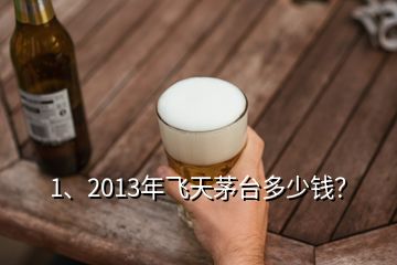 1、2013年飛天茅臺(tái)多少錢(qián)？