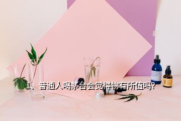 1、普通人喝茅臺會覺得物有所值嗎？