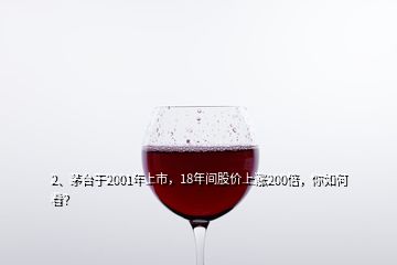 2、茅臺于2001年上市，18年間股價上漲200倍，你如何看？