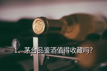 1、茅臺(tái)品鑒酒值得收藏嗎？