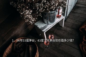 1、96年53度茅臺，43度飛天茅臺現(xiàn)在值多少錢？