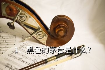 1、黑色的茅臺是什么？