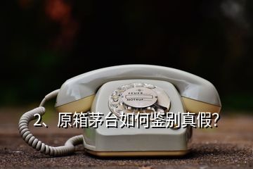 2、原箱茅臺(tái)如何鑒別真假？