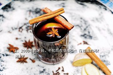 2、2000年的茅臺(tái)，不知現(xiàn)在值多少！有知道的嗎！謝謝？