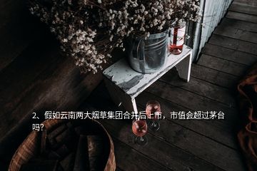 2、假如云南兩大煙草集團(tuán)合并后上市，市值會(huì)超過(guò)茅臺(tái)嗎？