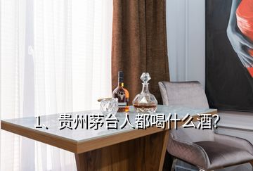 1、貴州茅臺(tái)人都喝什么酒？